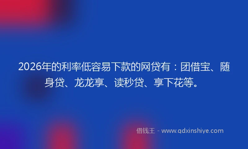 2026年的利率低容易下款的网贷有:团借宝、随身贷、龙龙享、读秒贷、享下花等。