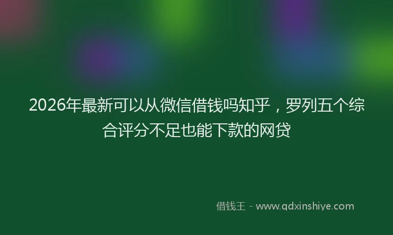 2026年最新可以从微信借钱吗知乎,罗列五个综合评分不足也能下款的网贷