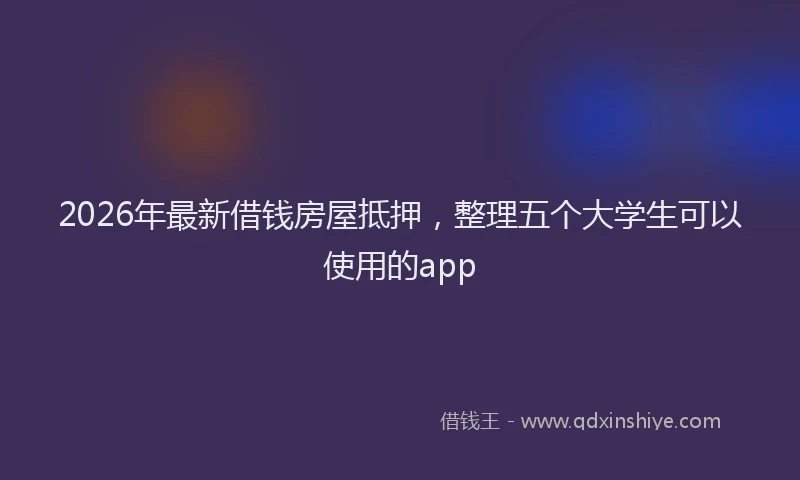 2026年最新借钱房屋抵押，整理五个大学生可以使用的app