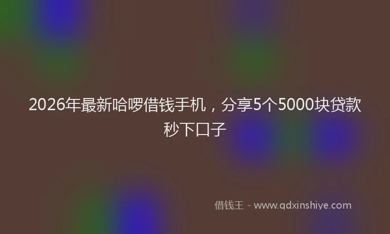 2026年最新哈啰借钱手机,分享5个5000块贷款秒下口子