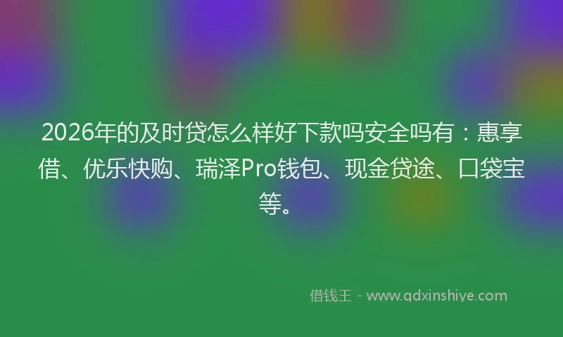 2026年的及时贷怎么样好下款吗安全吗有：惠享借、优乐快购、瑞泽Pro钱包、现金贷途、口袋宝等。