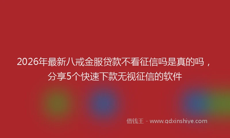 2026年最新八戒金服贷款不看征信吗是真的吗,分享5个快速下款无视征信的软件