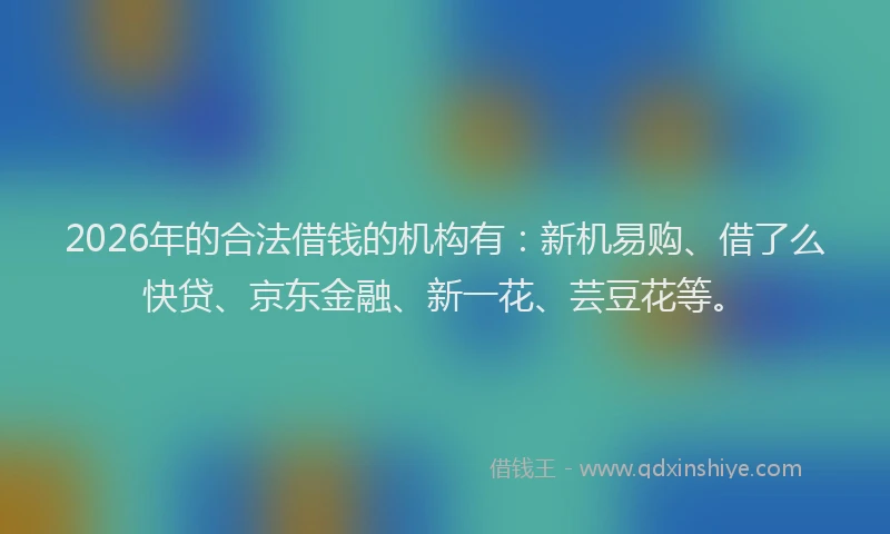 2026年的合法借钱的机构有:新机易购、借了么快贷、京东金融、新一花、芸豆花等。