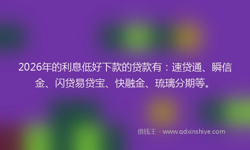 2026年的利息低好下款的贷款有:速贷通、瞬信金、闪贷易贷宝、快融金、琉璃分期等。