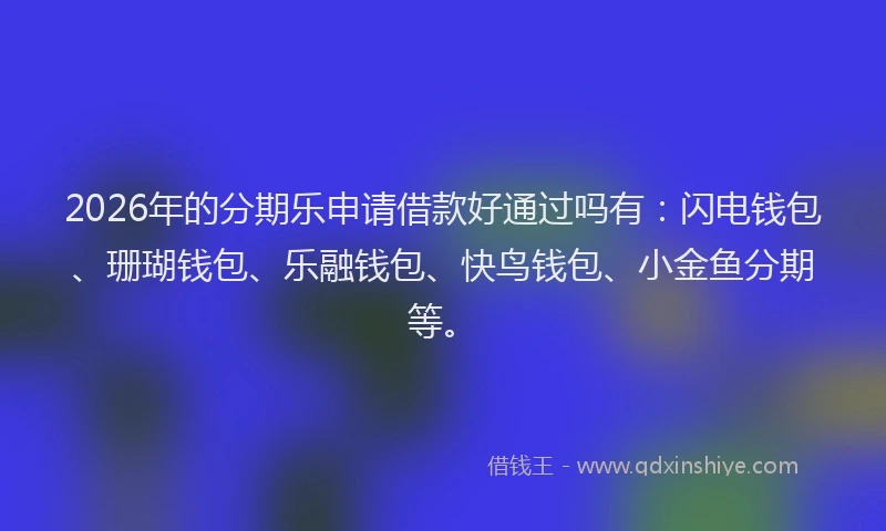 2026年的分期乐申请借款好通过吗有：闪电钱包、珊瑚钱包、乐融钱包、快鸟钱包、小金鱼分期等。