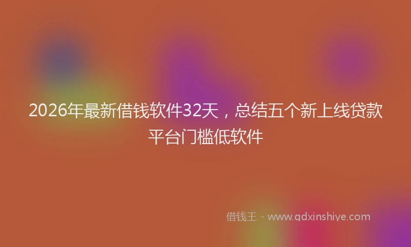 2026年最新借钱软件32天，总结五个新上线贷款平台门槛低软件