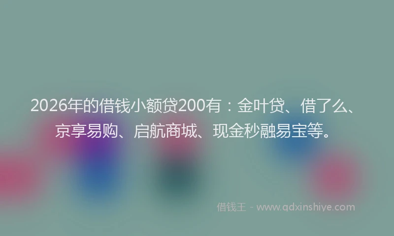 2026年的借钱小额贷200有:金叶贷、借了么、京享易购、启航商城、现金秒融易宝等。