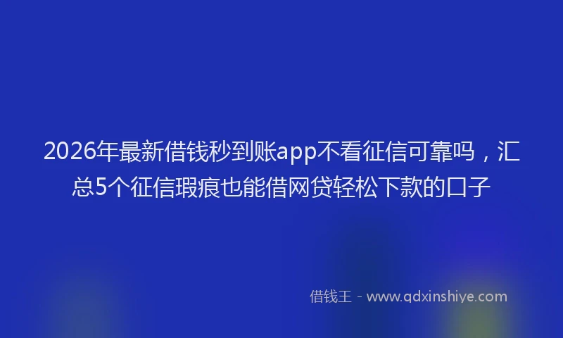 2026年最新借钱秒到账app不看征信可靠吗，汇总5个征信瑕疵也能借网贷轻松下款的口子