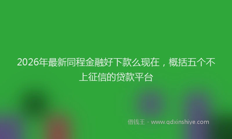 2026年最新同程金融好下款么现在，概括五个不上征信的贷款平台