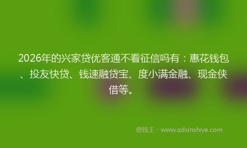 2026年的兴家贷优客通不看征信吗有：惠花钱包、投友快贷、钱速融贷宝、度小满金融、现金侠借等。