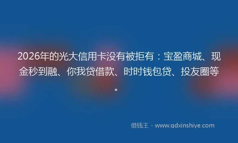 2026年的光大信用卡没有被拒有：宝盈商城、现金秒到融、你我贷借款、时时钱包贷、投友圈等。
