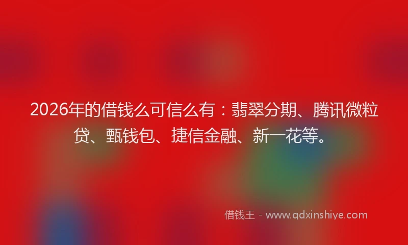 2026年的借钱么可信么有:翡翠分期、腾讯微粒贷、甄钱包、捷信金融、新一花等。