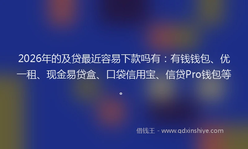 2026年的及贷最近容易下款吗有：有钱钱包、优一租、现金易贷盒、口袋信用宝、信贷Pro钱包等。