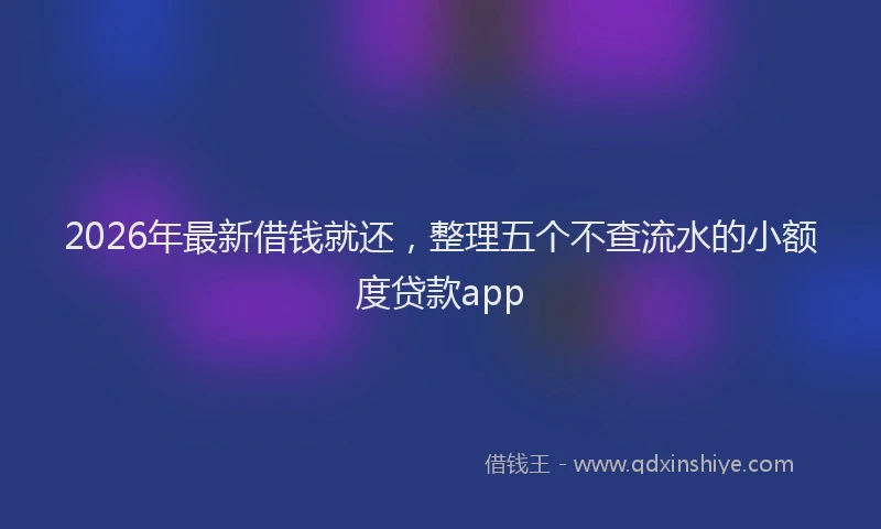 2026年最新借钱就还，整理五个不查流水的小额度贷款app