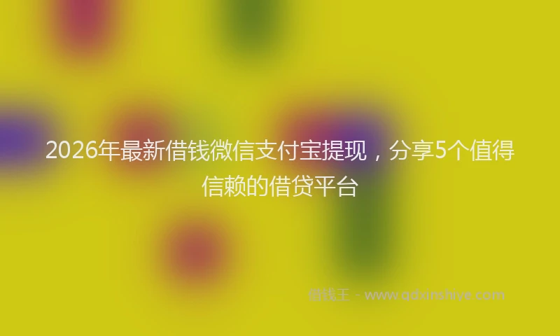2026年最新借钱微信支付宝提现，分享5个值得信赖的借贷平台