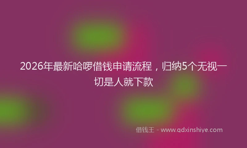2026年最新哈啰借钱申请流程,归纳5个无视一切是人就下款