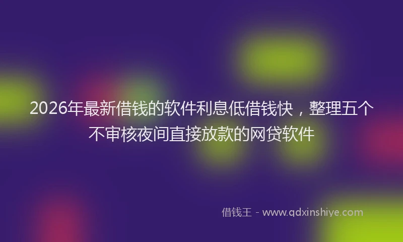 2026年最新借钱的软件利息低借钱快，整理五个不审核夜间直接放款的网贷软件