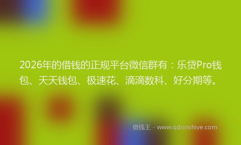 2026年的借钱的正规平台微信群有:乐贷Pro钱包、天天钱包、极速花、滴滴数科、好分期等。