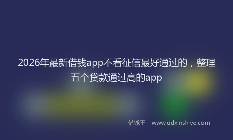 2026年最新借钱app不看征信最好通过的，整理五个贷款通过高的app