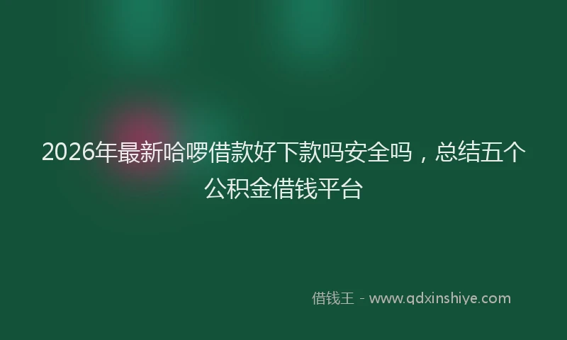 2026年最新哈啰借款好下款吗安全吗，总结五个公积金借钱平台
