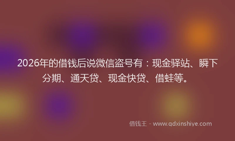 2026年的借钱后说微信盗号有:现金驿站、瞬下分期、通天贷、现金快贷、借蛙等。