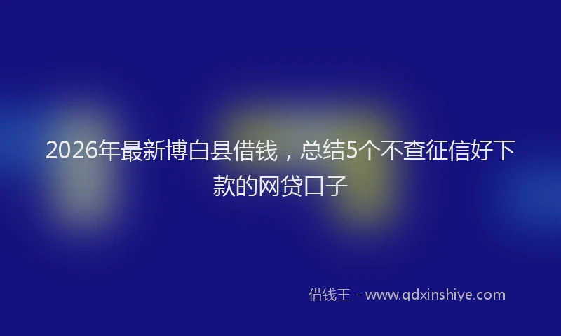 2026年最新博白县借钱，总结5个不查征信好下款的网贷口子