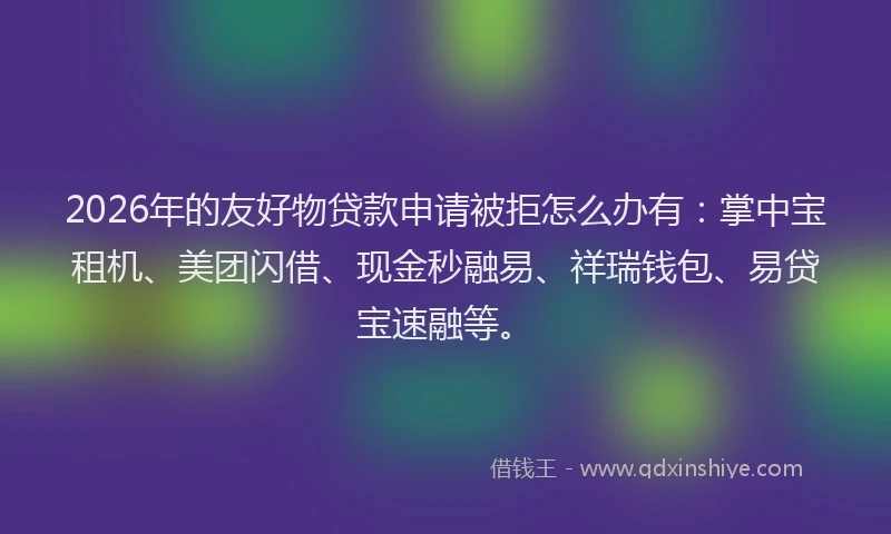 2026年的友好物贷款申请被拒怎么办有:掌中宝租机、美团闪借、现金秒融易、祥瑞钱包、易贷宝速融等。