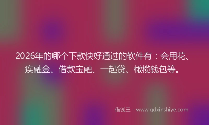 2026年的哪个下款快好通过的软件有：会用花、疾融金、借款宝融、一起贷、橄榄钱包等。
