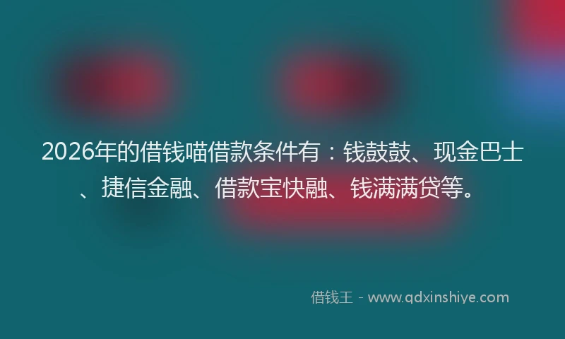 2026年的借钱喵借款条件有：钱鼓鼓、现金巴士、捷信金融、借款宝快融、钱满满贷等。