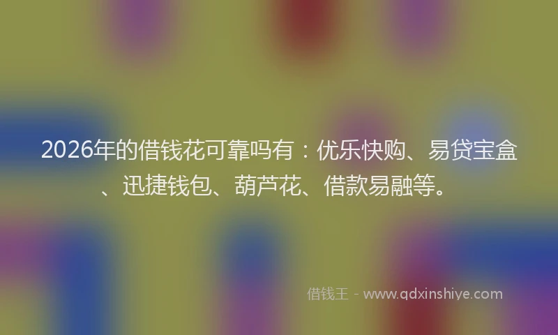2026年的借钱花可靠吗有：优乐快购、易贷宝盒、迅捷钱包、葫芦花、借款易融等。