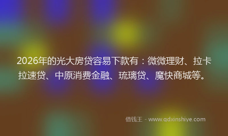 2026年的光大房贷容易下款有：微微理财、拉卡拉速贷、中原消费金融、琉璃贷、魔快商城等。