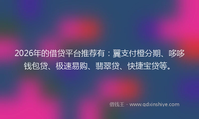 2026年的借贷平台推荐有:翼支付橙分期、哆哆钱包贷、极速易购、翡翠贷、快捷宝贷等。