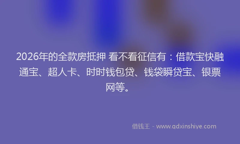 2026年的全款房抵押 看不看征信有:借款宝快融通宝、超人卡、时时钱包贷、钱袋瞬贷宝、银票网等。