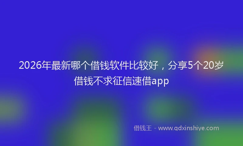 2026年最新哪个借钱软件比较好，分享5个20岁借钱不求征信速借app