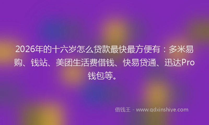 2026年的十六岁怎么贷款最快最方便有：多米易购、钱站、美团生活费借钱、快易贷通、迅达Pro钱包等。