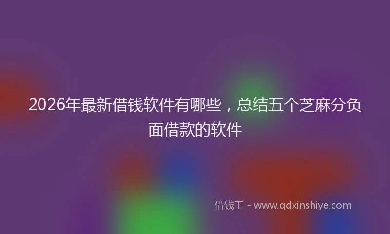 2026年最新借钱软件有哪些,总结五个芝麻分负面借款的软件