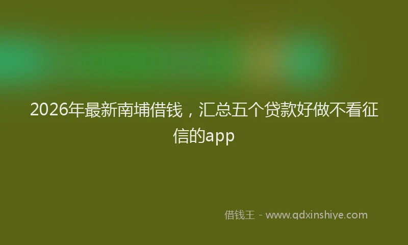 2026年最新南埔借钱，汇总五个贷款好做不看征信的app