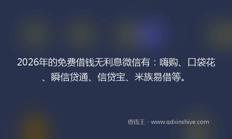 2026年的免费借钱无利息微信有:嗨购、口袋花、瞬信贷通、信贷宝、米族易借等。
