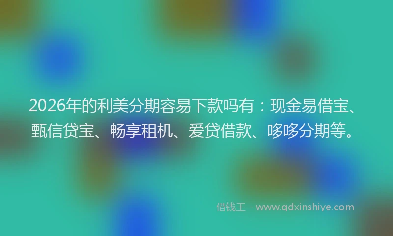2026年的利美分期容易下款吗有：现金易借宝、甄信贷宝、畅享租机、爱贷借款、哆哆分期等。