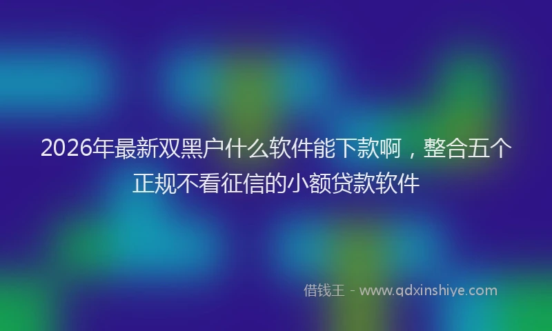 2026年最新双黑户什么软件能下款啊，整合五个正规不看征信的小额贷款软件