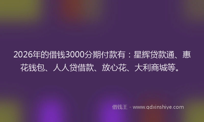 2026年的借钱3000分期付款有:星辉贷款通、惠花钱包、人人贷借款、放心花、大利商城等。