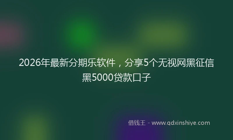 2026年最新分期乐软件，分享5个无视网黑征信黑5000贷款口子
