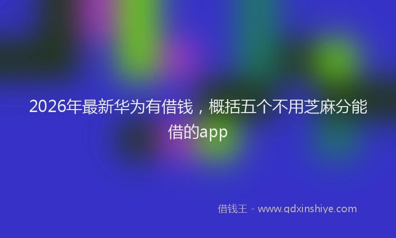 2026年最新华为有借钱，概括五个不用芝麻分能借的app