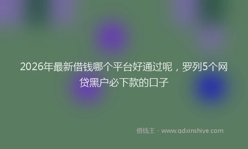 2026年最新借钱哪个平台好通过呢，罗列5个网贷黑户必下款的口子