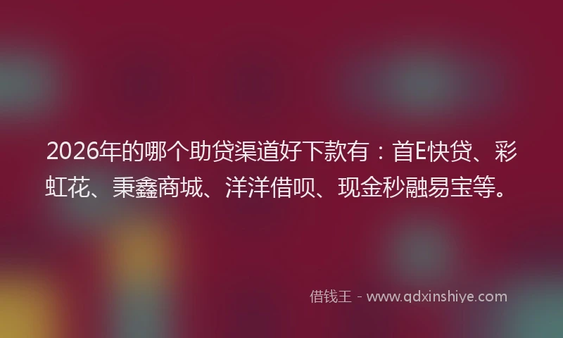 2026年的哪个助贷渠道好下款有：首E快贷、彩虹花、秉鑫商城、洋洋借呗、现金秒融易宝等。