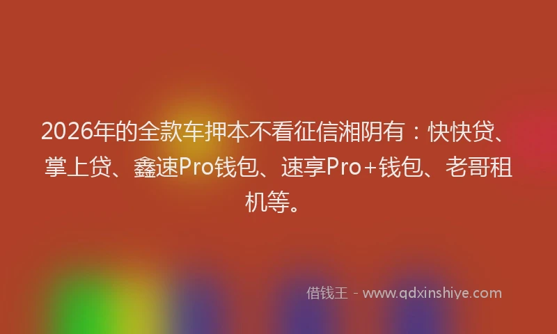 2026年的全款车押本不看征信湘阴有:快快贷、掌上贷、鑫速Pro钱包、速享Pro+钱包、老哥租机等。