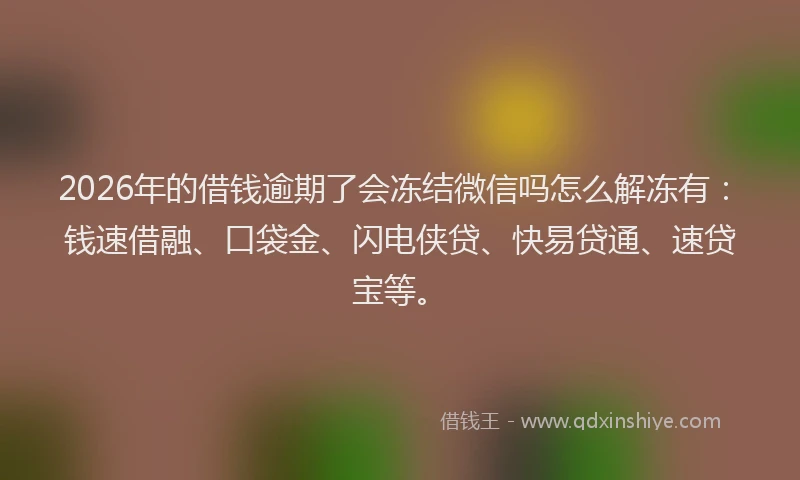 2026年的借钱逾期了会冻结微信吗怎么解冻有：钱速借融、口袋金、闪电侠贷、快易贷通、速贷宝等。