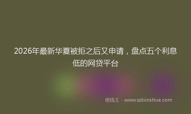 2026年最新华夏被拒之后又申请，盘点五个利息低的网贷平台
