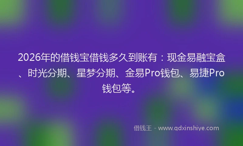 2026年的借钱宝借钱多久到账有：现金易融宝盒、时光分期、星梦分期、金易Pro钱包、易捷Pro钱包等。