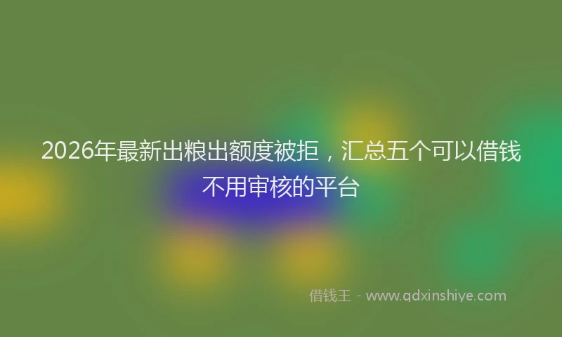 2026年最新出粮出额度被拒，汇总五个可以借钱不用审核的平台